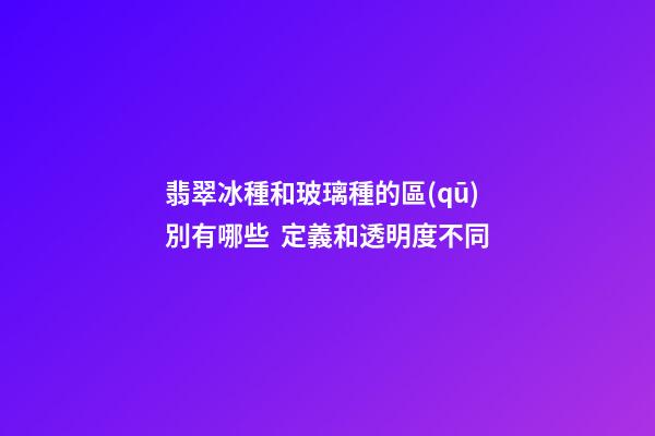 翡翠冰種和玻璃種的區(qū)別有哪些  定義和透明度不同